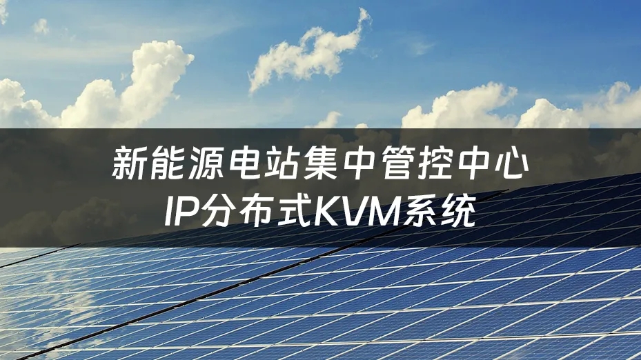 4K超低延遲遠程傳輸，IP分佈式KVM保障新能源電網集中管控